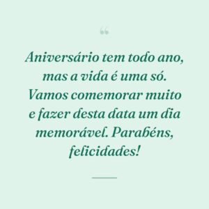 Aniversário tem todo ano, mas a vida é uma só. Vamos comemorar muito e fazer desta data um dia memorável. Parabéns, felicidades!