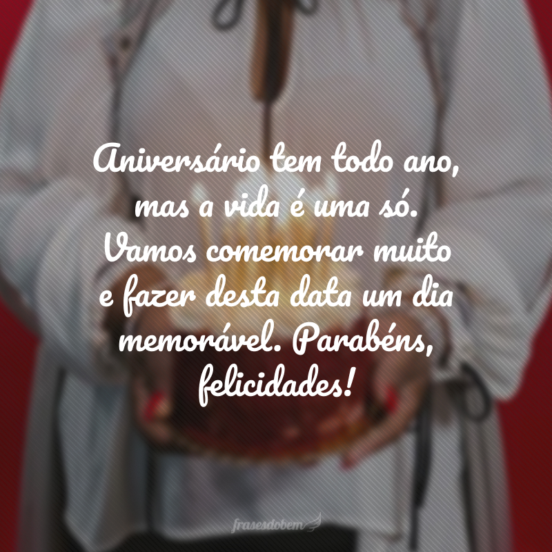 Aniversário tem todo ano, mas a vida é uma só. Vamos comemorar muito e fazer desta data um dia memorável. Parabéns, felicidades!