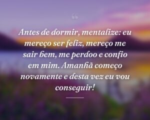 Antes de dormir, mentalize: eu mereço ser feliz, mereço me sair bem, me perdoo e confio em mim. Amanhã começo novamente e desta vez eu vou conseguir!