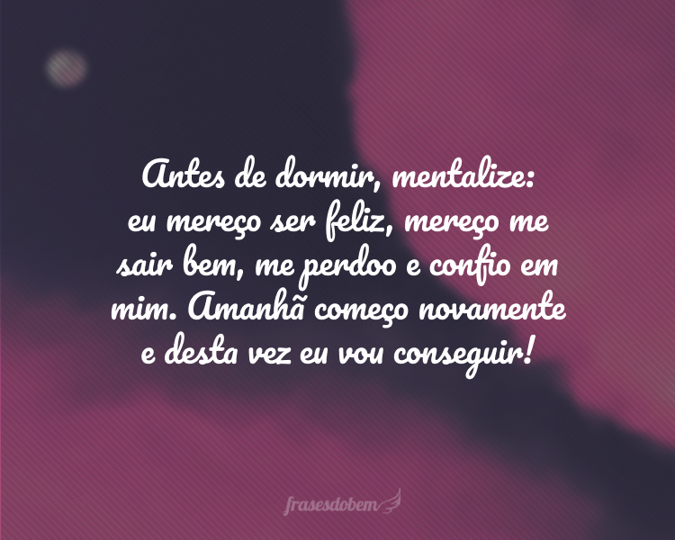 Antes de dormir, mentalize: eu mereço ser feliz, mereço me sair bem, me perdoo e confio em mim. Amanhã começo novamente e desta vez eu vou conseguir!