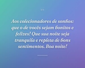 Aos colecionadores de sonhos: que o de vocês sejam bonitos e felizes! Que sua noite seja tranquila e repleta de bons sentimentos. Boa noite!