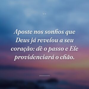 Aposte nos sonhos que Deus já revelou a seu coração: dê o passo e Ele providenciará o chão.