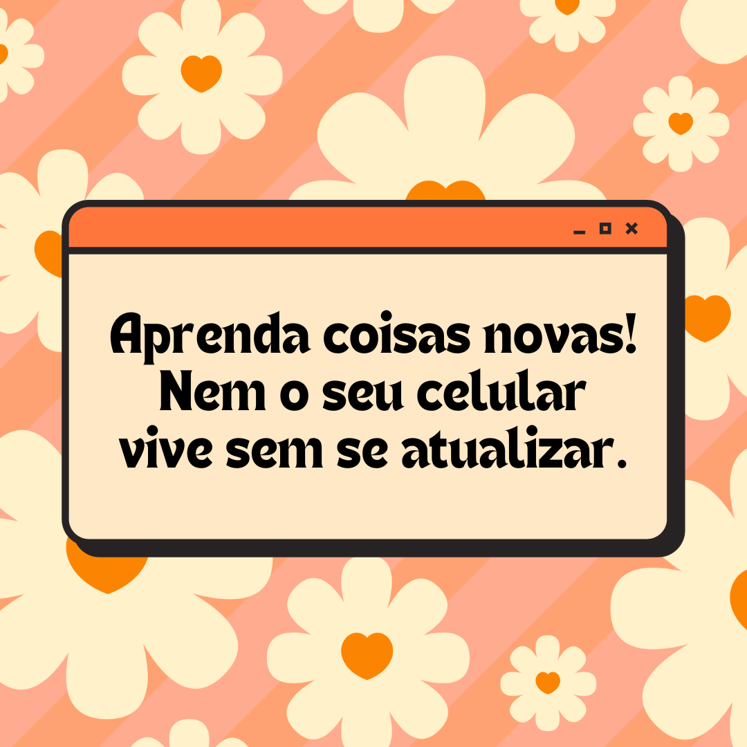 Aprenda coisas novas! Nem o seu celular vive sem se atualizar.