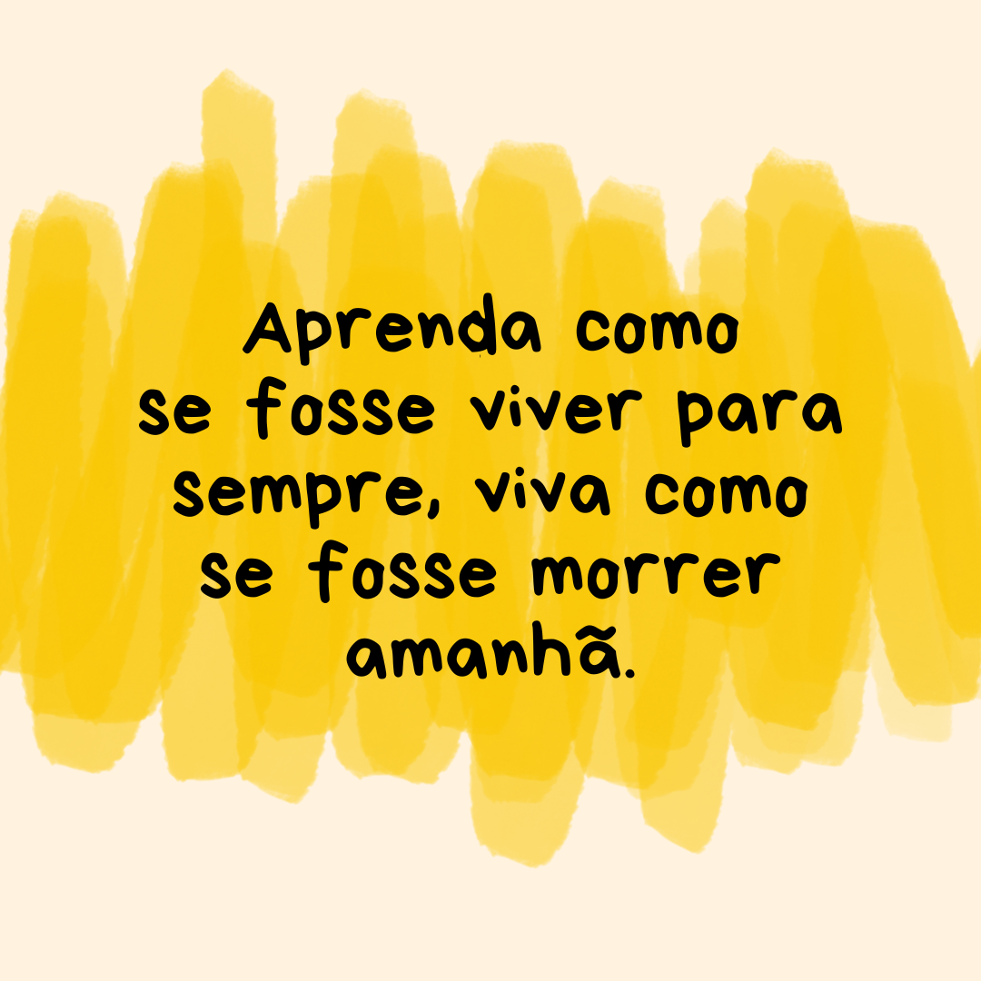 Aprenda como se fosse viver para sempre, viva como se fosse morrer amanhã.