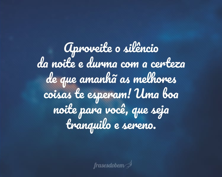 Aproveite o silêncio da noite e durma com a certeza de que amanhã as melhores coisas te esperam! Uma boa noite para você, que seja tranquilo e sereno.