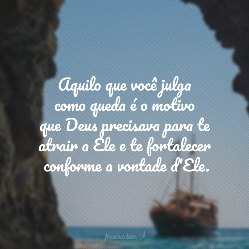 Aquilo que você julga como queda é o motivo que Deus precisava para te atrair a Ele e te fortalecer conforme a vontade d'Ele.