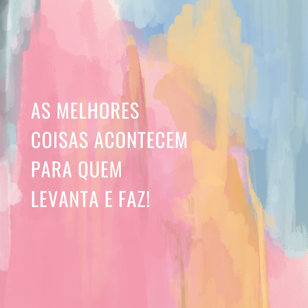 As melhores coisas acontecem para quem levanta e faz!