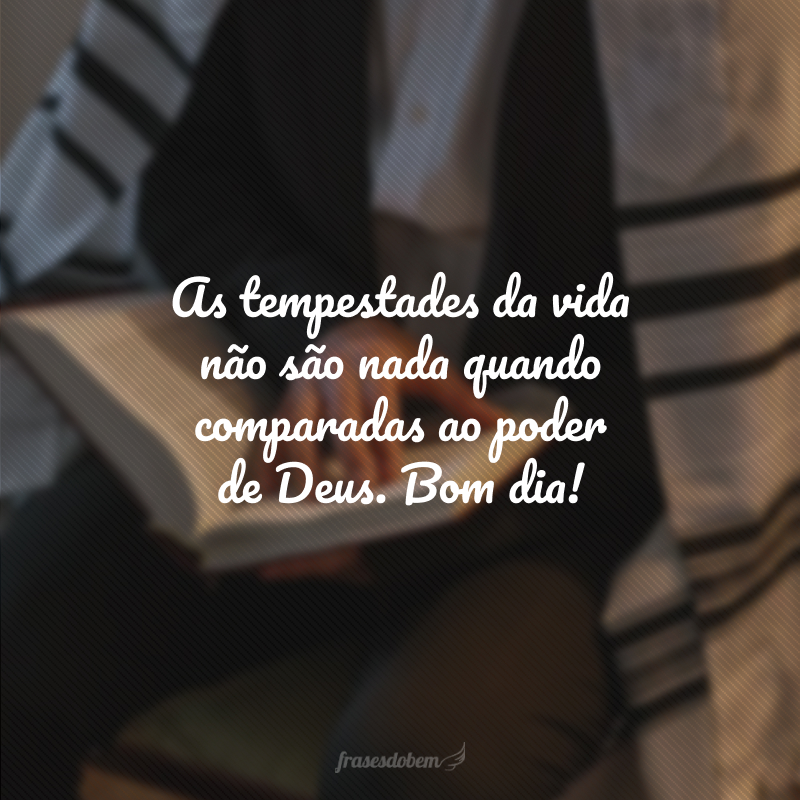 As tempestades da vida não são nada quando comparadas ao poder de Deus. Bom dia! 