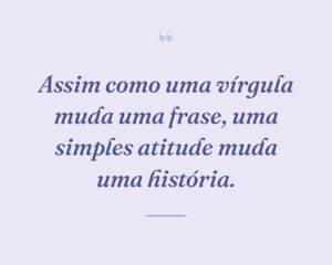 Assim como uma vírgula muda uma frase, uma simples atitude muda uma história.