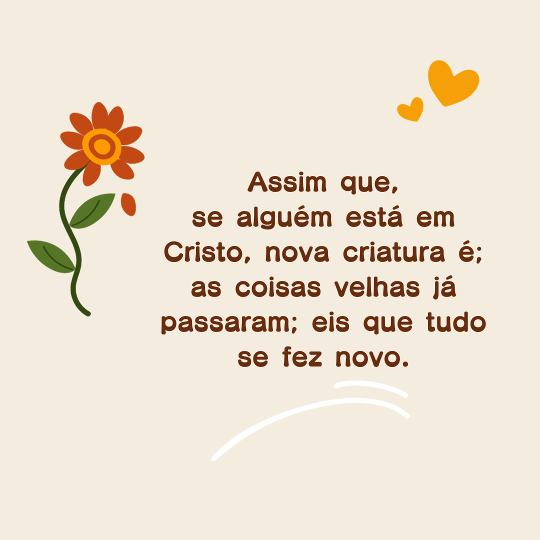 Assim que, se alguém está em Cristo, nova criatura é; as coisas velhas já passaram; eis que tudo se fez novo.