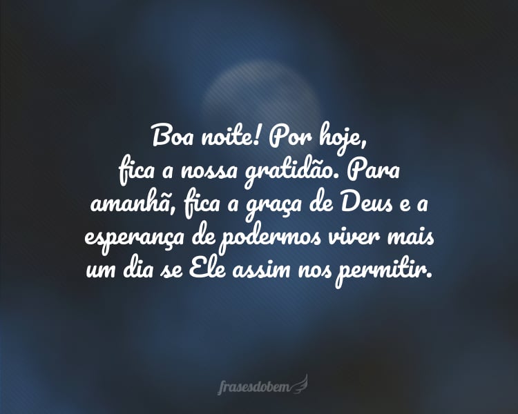 Boa noite! Por hoje, fica a nossa gratidão. Para amanhã, fica a graça de Deus e a esperança de podermos viver mais um dia se Ele assim nos permitir.