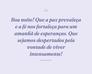Boa noite! Que a paz prevaleça e a fé nos fortaleça para um amanhã de esperanças. Que sejamos despertados pela vontade de viver intensamente!