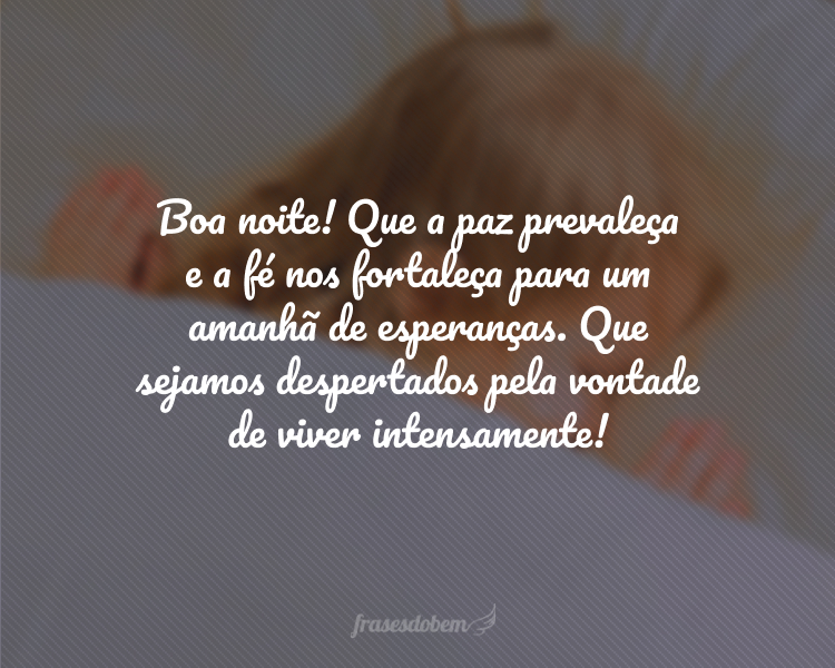 Boa noite! Que a paz prevaleça e a fé nos fortaleça para um amanhã de esperanças. Que sejamos despertados pela vontade de viver intensamente!