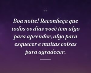 Boa noite! Reconheça que todos os dias você tem algo para aprender, algo para esquecer e muitas coisas para agradecer.