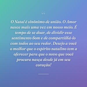 O Natal é sinônimo de união. O Amor nasce mais uma vez em nosso meio. É tempo de se doar, de dividir esse sentimento bom e de compartilhá-lo com todos ao seu redor. Desejo a você o melhor que o espírito natalino tem a oferecer para que o novo que você procura nasça desde já em seu coração!
