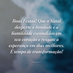 Boas Festas! Que o Natal desperte a bondade e a humildade escondidas em seu coração e resgate a esperança em dias melhores. É tempo de transformação!