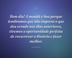 Bom dia! A manhã é boa porque lembramos que não importa o que deu errado nos dias anteriores, tivemos a oportunidade perfeita de reescrever a história e fazer melhor.
