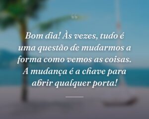 Bom dia! Às vezes, tudo é uma questão de mudarmos a forma como vemos as coisas. A mudança é a chave para abrir qualquer porta!