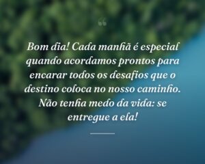 Bom dia! Cada manhã é especial quando acordamos prontos para encarar todos os desafios que o destino coloca no nosso caminho. Não tenha medo da vida: se entregue a ela!