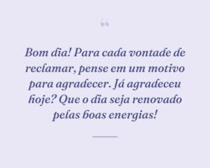 Bom dia! Para cada vontade de reclamar, pense em um motivo para agradecer. Já agradeceu hoje? Que o dia seja renovado pelas boas energias!
