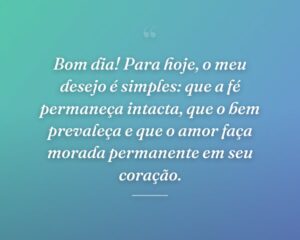 Bom dia! Para hoje, o meu desejo é simples: que a fé permaneça intacta, que o bem prevaleça e que o amor faça morada permanente em seu coração.