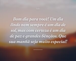 Bom dia para você! Um dia lindo nem sempre é um dia de sol, mas com certeza é um dia de paz e grandes bênçãos. Que sua manhã seja muito especial!