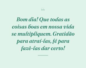 Bom dia! Que todas as coisas boas em nossa vida se multipliquem. Gratidão para atraí-las, fé para fazê-las dar certo!