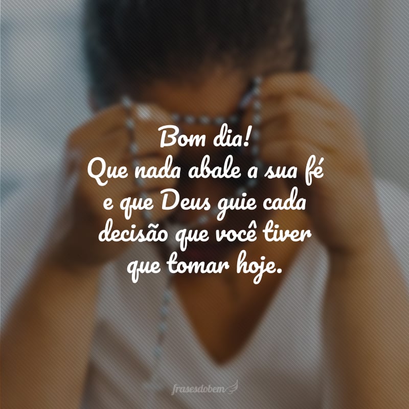 Bom dia! Que nada abale a sua fé e que Deus guie cada decisão que você tiver que tomar hoje. 