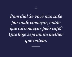 Bom dia! Se você não sabe por onde começar, então que tal começar pelo café? Que hoje seja muito melhor que ontem.