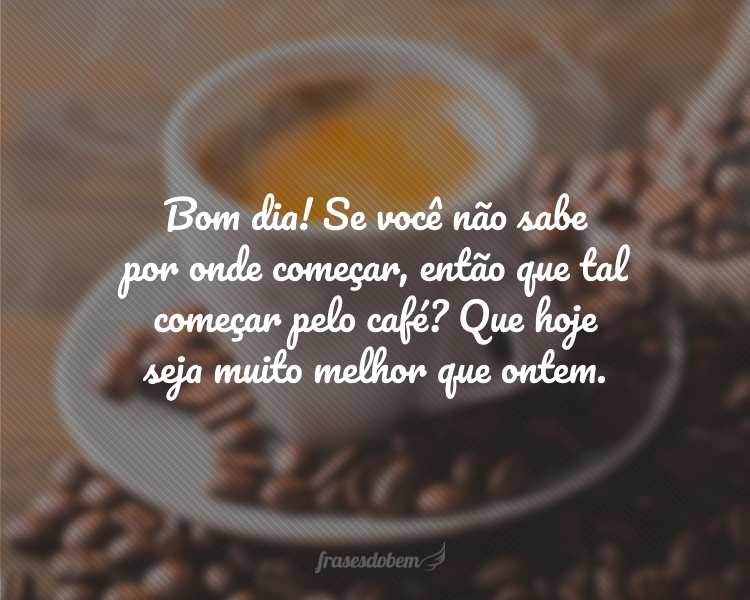 Bom dia! Se você não sabe por onde começar, então que tal começar pelo café? Que hoje seja muito melhor que ontem.