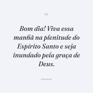 Bom dia! Viva essa manhã na plenitude do Espírito Santo e seja inundado pela graça de Deus.