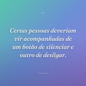 Certas pessoas deveriam vir acompanhadas de um botão de silenciar e outro de desligar.