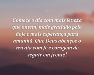 Comece o dia com mais leveza que ontem, mais gratidão pelo hoje e mais esperança para amanhã. Que Deus abençoe o seu dia com fé e coragem de seguir em frente!