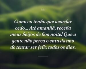 Como eu tenho que acordar cedo... Até amanhã, receba meus beijos de boa noite! Que a gente não perca o entusiasmo de tentar ser feliz todos os dias.