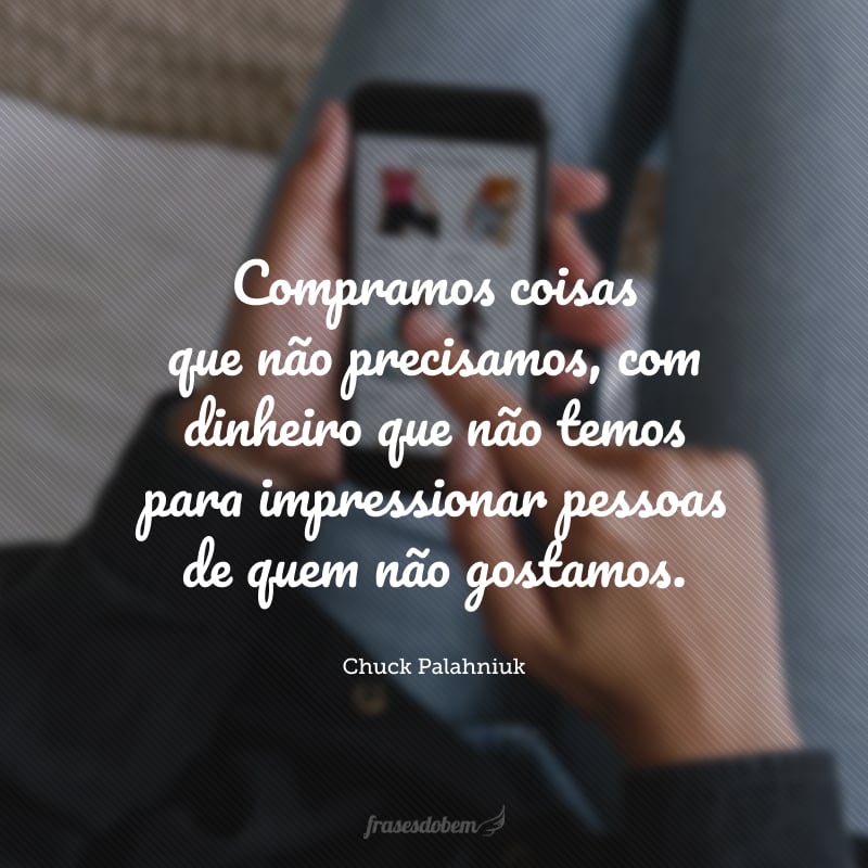 Compramos coisas que não precisamos, com dinheiro que não temos para impressionar pessoas de quem não gostamos. 