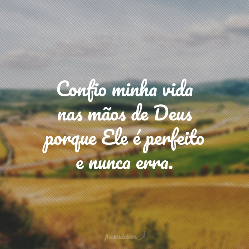 Confio minha vida nas mãos de Deus porque Ele é perfeito e nunca erra.