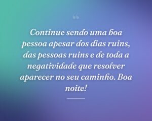 Continue sendo uma boa pessoa apesar dos dias ruins, das pessoas ruins e de toda a negatividade que resolver aparecer no seu caminho. Boa noite!