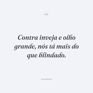 Contra inveja e olho grande, nós tá mais do que blindado.