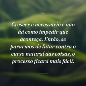 Crescer é necessário e não há como impedir que aconteça. Então, se pararmos de lutar contra o curso natural das coisas, o processo ficará mais fácil.