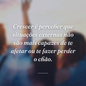 Crescer é perceber que situações externas não são mais capazes de te afetar ou te fazer perder o chão.