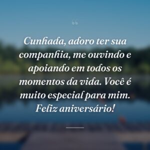 Cunhada, adoro ter sua companhia, me ouvindo e apoiando em todos os momentos da vida. Você é muito especial para mim. Feliz aniversário!