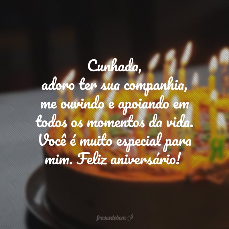 Cunhada, adoro ter sua companhia, me ouvindo e apoiando em todos os momentos da vida. Você é muito especial para mim. Feliz aniversário!