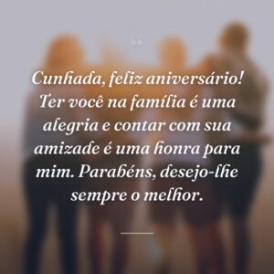 Cunhada, feliz aniversário! Ter você na família é uma alegria e contar com sua amizade é uma honra para mim. Parabéns, desejo-lhe sempre o melhor.