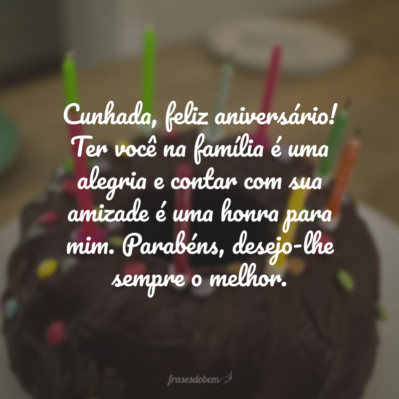 Cunhada, feliz aniversário! Ter você na família é uma alegria e contar com sua amizade é uma honra para mim. Parabéns, desejo-lhe sempre o melhor.