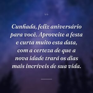 Cunhada, feliz aniversário para você. Aproveite a festa e curta muito esta data, com a certeza de que a nova idade trará os dias mais incríveis de sua vida.