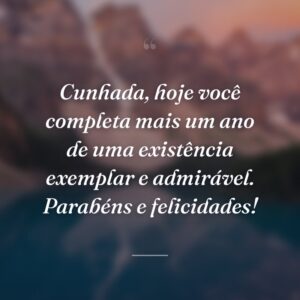 Cunhada, hoje você completa mais um ano de uma existência exemplar e admirável. Parabéns e felicidades!