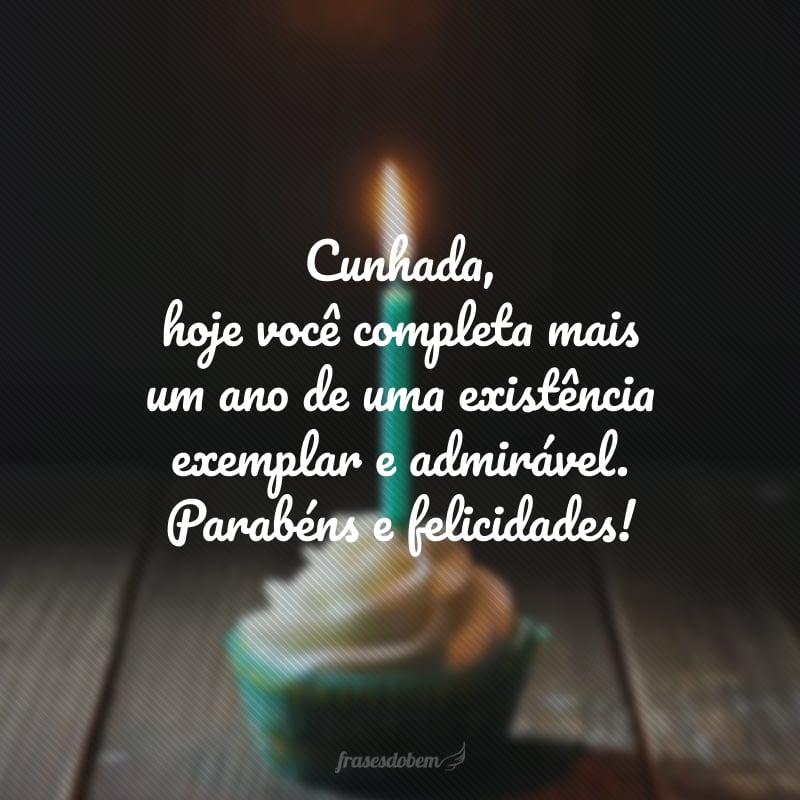 Cunhada, hoje você completa mais um ano de uma existência exemplar e admirável. Parabéns e felicidades!