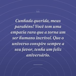 Cunhada querida, meus parabéns! Você tem uma empatia rara que a torna um ser humano incrível. Que o universo conspire sempre a seu favor, tenha um feliz aniversário.