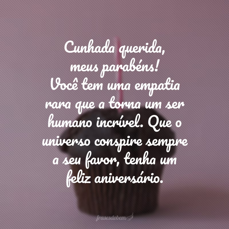 Cunhada querida, meus parabéns! Você tem uma empatia rara que a torna um ser humano incrível. Que o universo conspire sempre a seu favor, tenha um feliz aniversário.