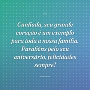 Cunhada, seu grande coração é um exemplo para toda a nossa família. Parabéns pelo seu aniversário, felicidades sempre!